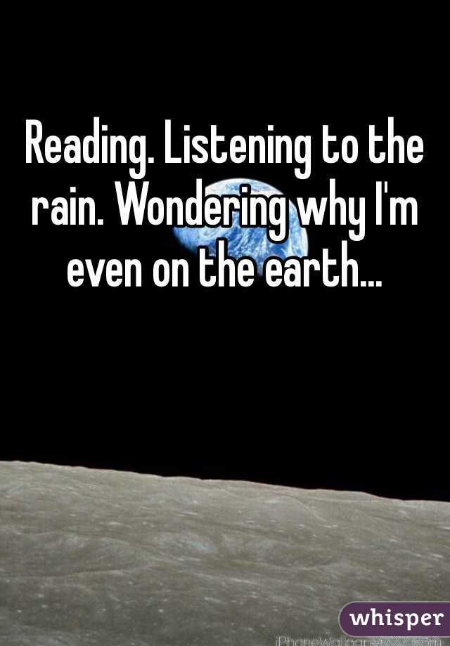Reading. Listening to the rain. Wondering why I'm even on the earth... 