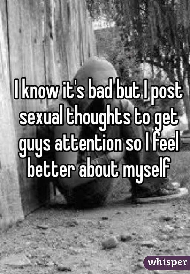 I know it's bad but I post sexual thoughts to get guys attention so I feel better about myself 