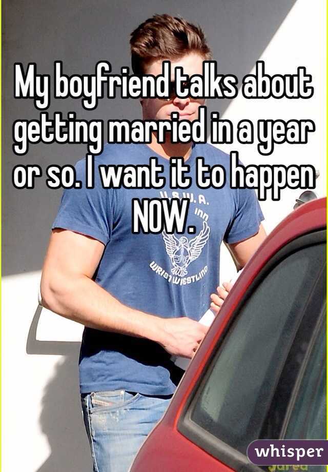 My boyfriend talks about getting married in a year or so. I want it to happen NOW. 