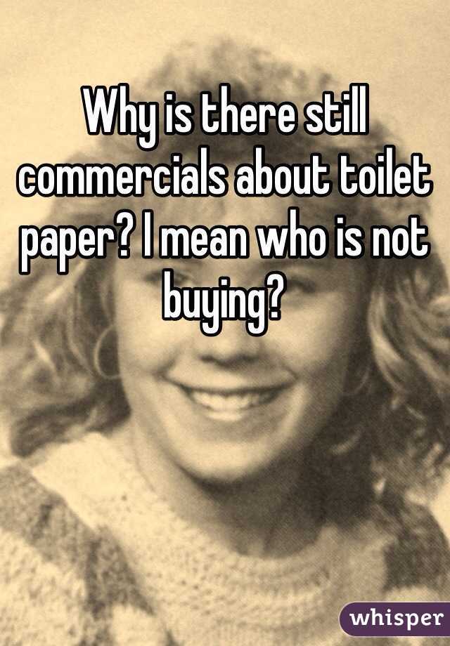 Why is there still commercials about toilet paper? I mean who is not buying?