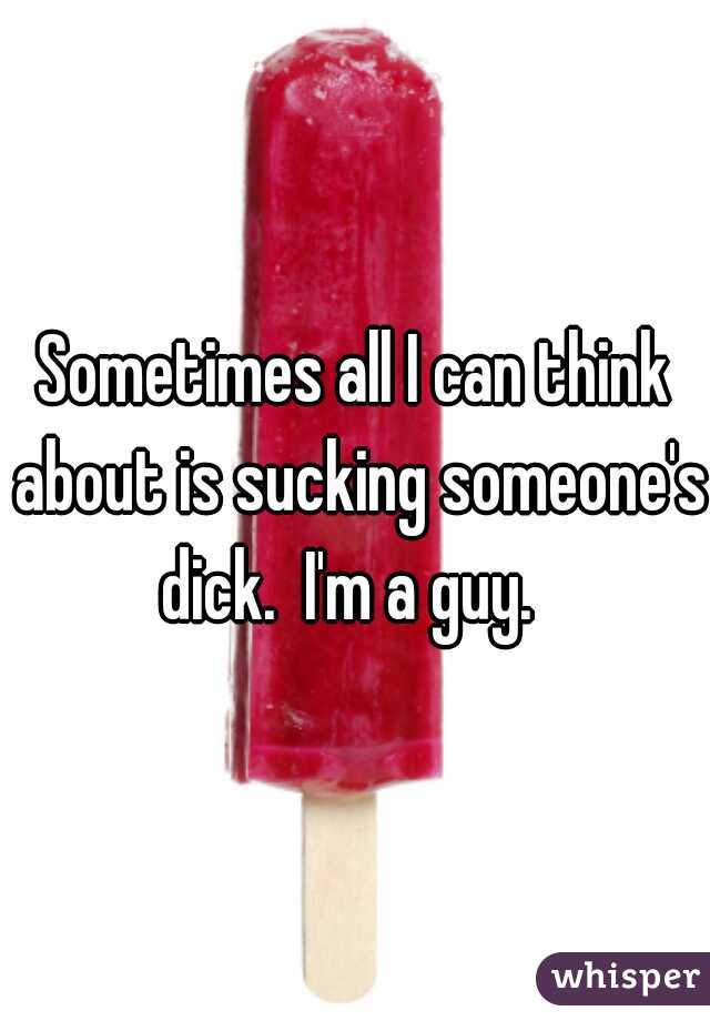 Sometimes all I can think about is sucking someone's dick.  I'm a guy.  