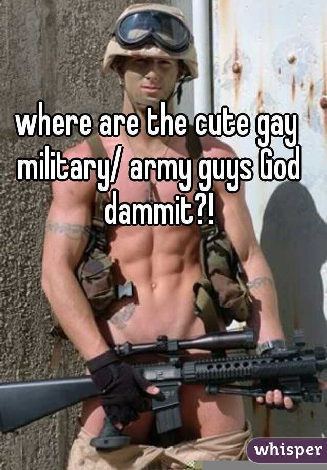 where are the cute gay military/ army guys God dammit?!