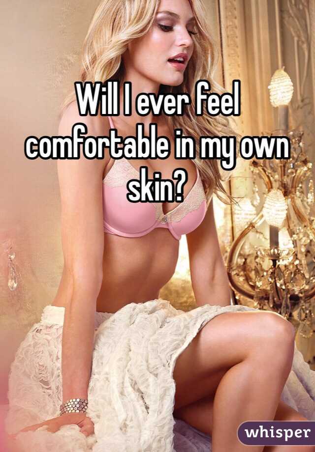 Will I ever feel comfortable in my own skin? 