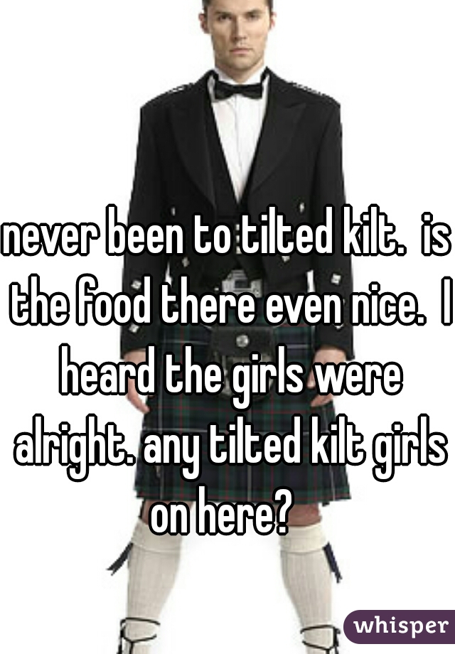 never been to tilted kilt.  is the food there even nice.  I heard the girls were alright. any tilted kilt girls on here?  