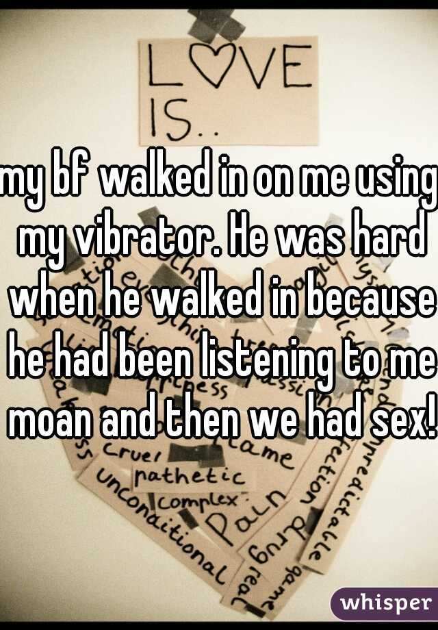 my bf walked in on me using my vibrator. He was hard when he walked in because he had been listening to me moan and then we had sex! 