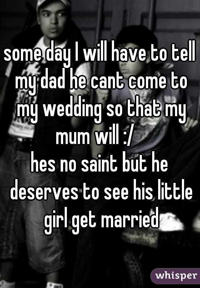 some day I will have to tell my dad he cant come to my wedding so that my mum will :/   

hes no saint but he deserves to see his little girl get married


