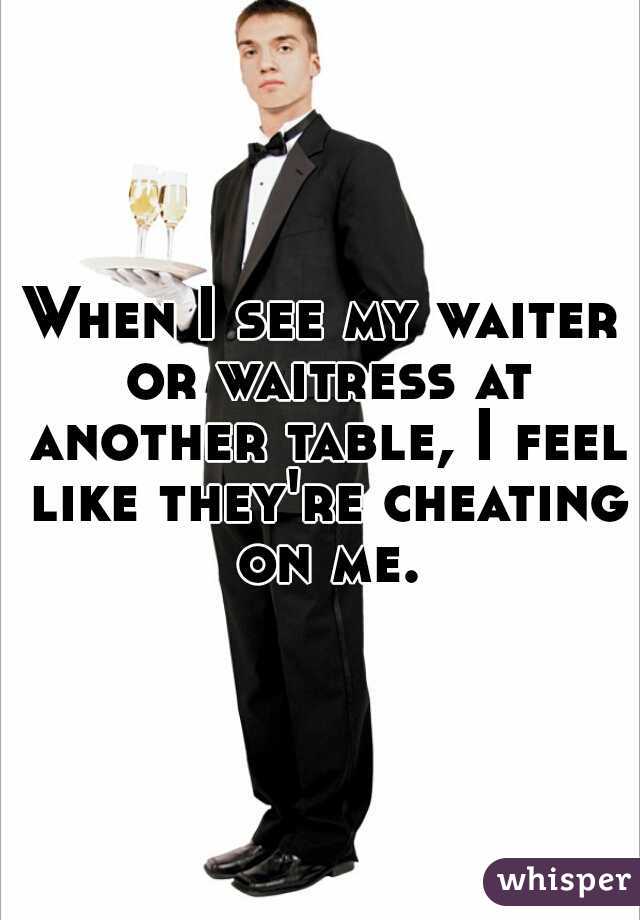 When I see my waiter or waitress at another table, I feel like they're cheating on me.
