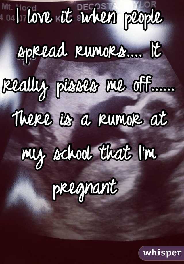 I love it when people spread rumors.... It really pisses me off......
There is a rumor at my school that I'm pregnant 