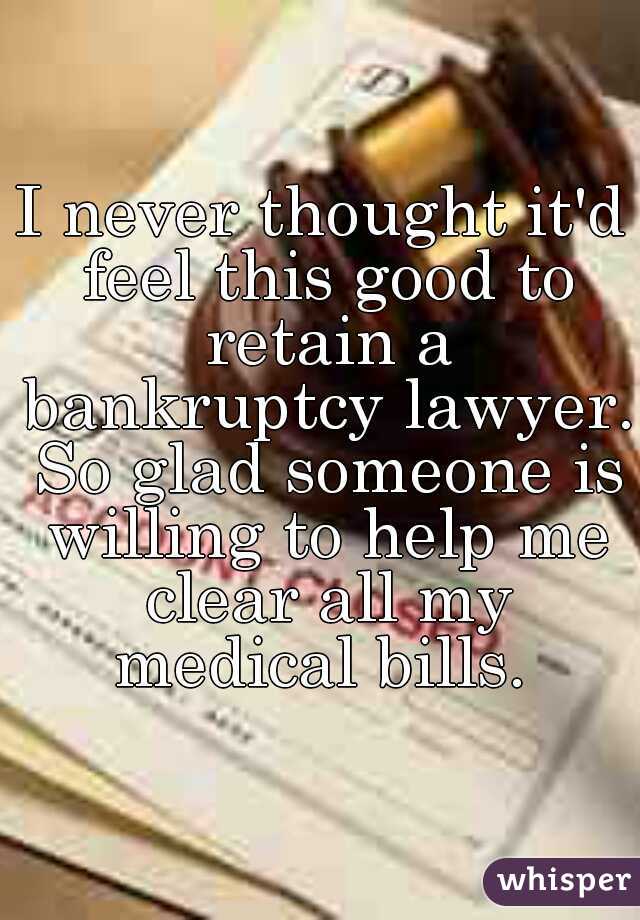 I never thought it'd feel this good to retain a bankruptcy lawyer. So glad someone is willing to help me clear all my medical bills. 