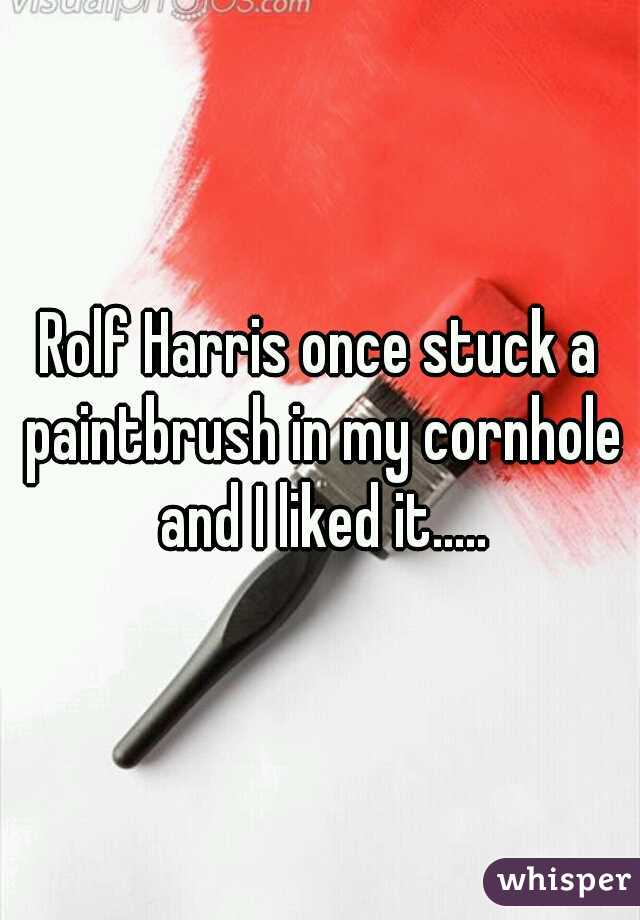 Rolf Harris once stuck a paintbrush in my cornhole and I liked it.....