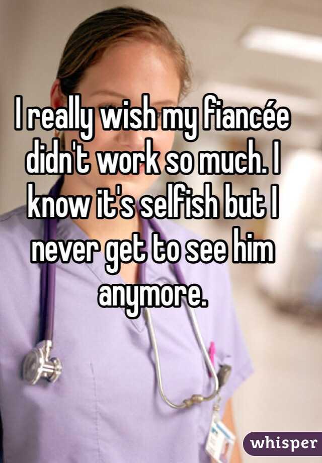 I really wish my fiancée didn't work so much. I know it's selfish but I never get to see him anymore.
