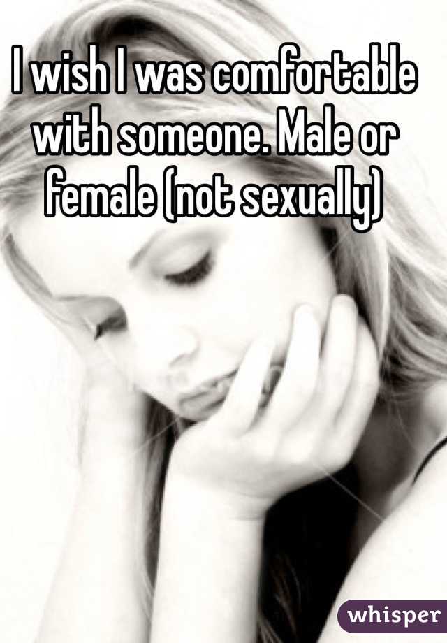 I wish I was comfortable with someone. Male or female (not sexually)