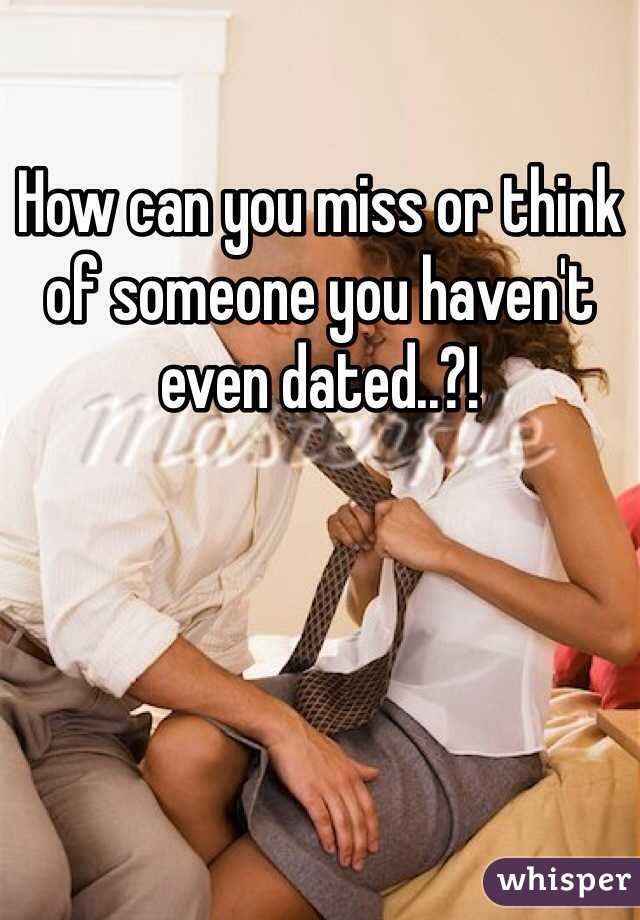 How can you miss or think of someone you haven't even dated..?! 