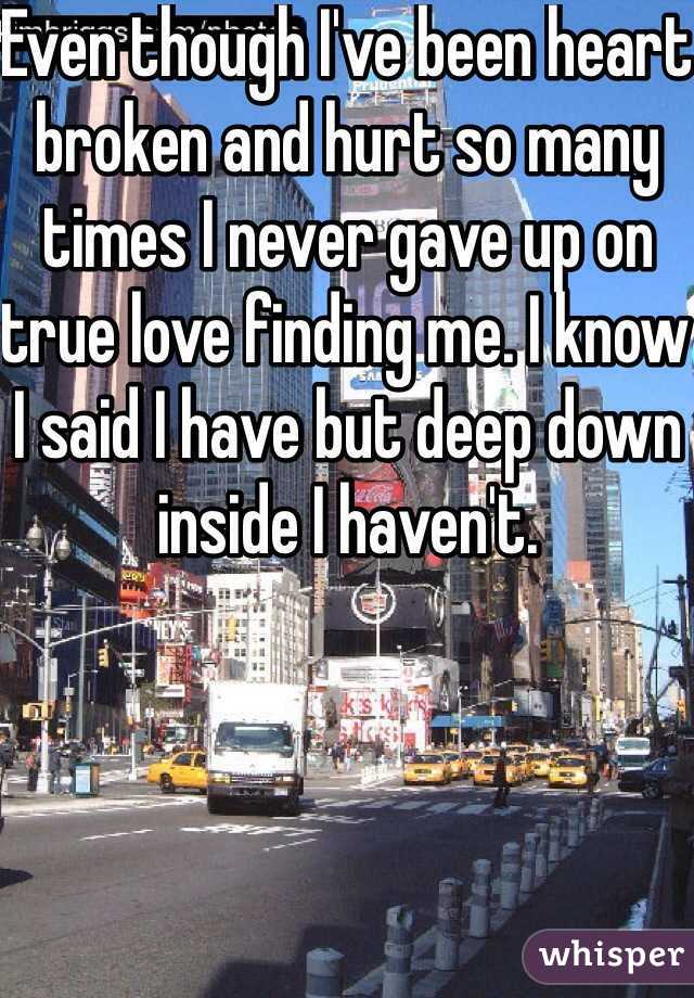 Even though I've been heart broken and hurt so many times I never gave up on true love finding me. I know I said I have but deep down inside I haven't. 