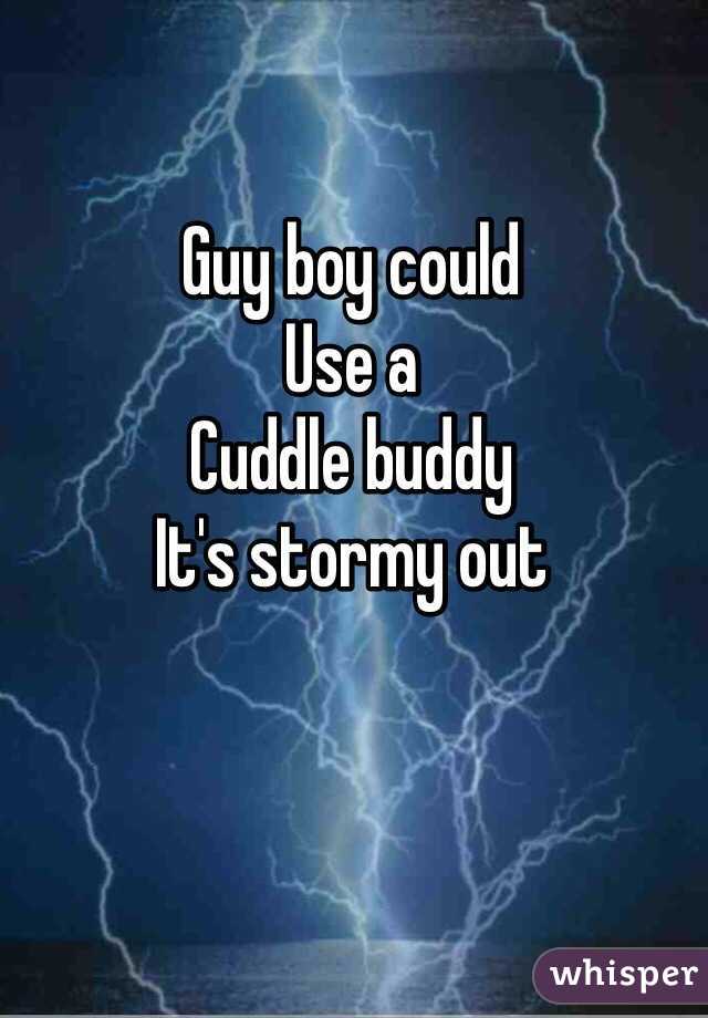 Guy boy could 
Use a 
Cuddle buddy
It's stormy out
