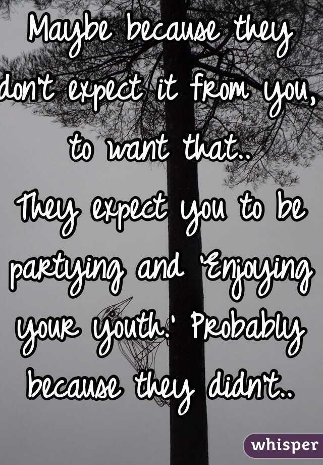 Maybe because they don't expect it from you, to want that.. 
They expect you to be partying and 'Enjoying your youth.' Probably because they didn't.. 
