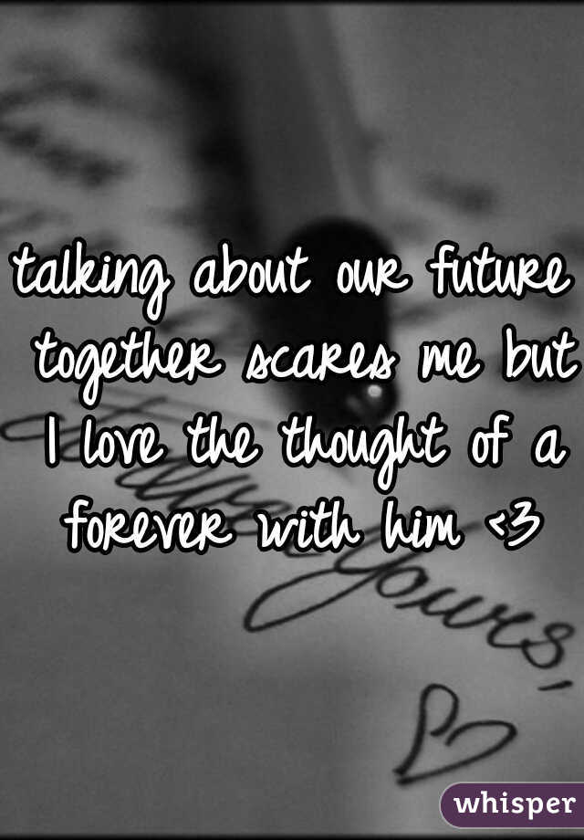 talking about our future together scares me but I love the thought of a forever with him <3