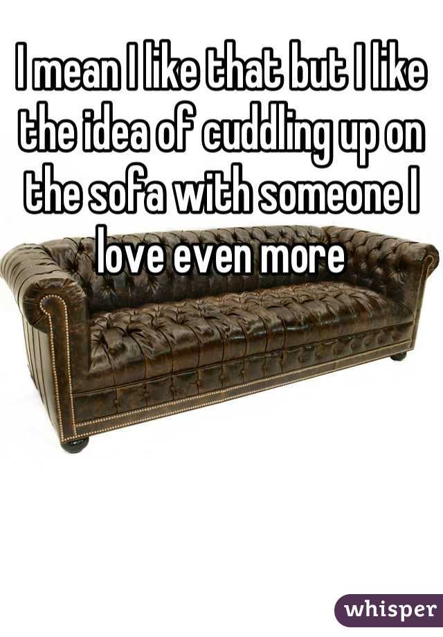 I mean I like that but I like the idea of cuddling up on the sofa with someone I love even more