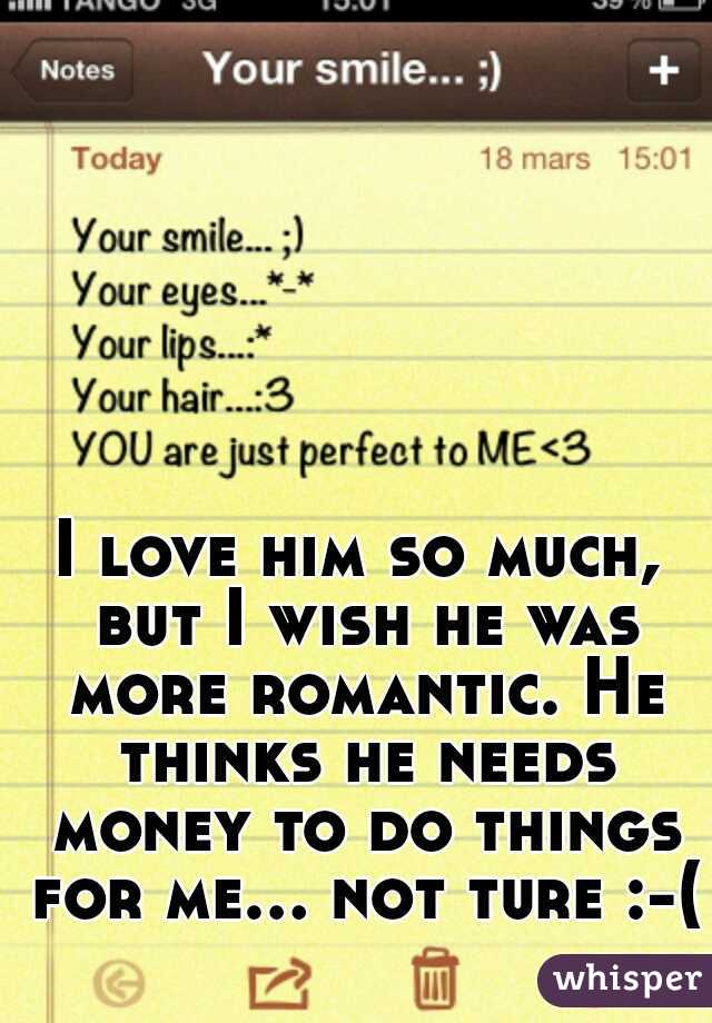 I love him so much, but I wish he was more romantic. He thinks he needs money to do things for me... not ture :-( 