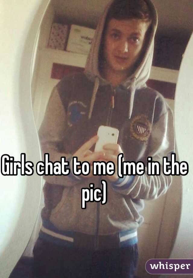 Girls chat to me (me in the pic)