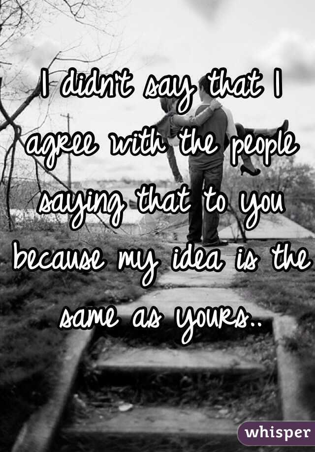 I didn't say that I agree with the people saying that to you because my idea is the same as yours.. 