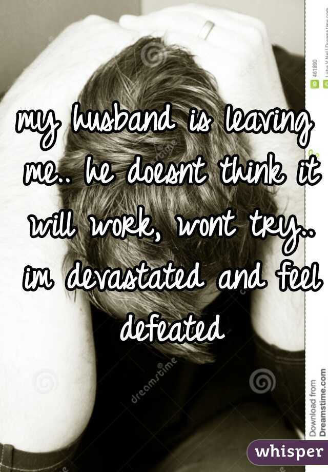 my husband is leaving me.. he doesnt think it will work, wont try.. im devastated and feel defeated