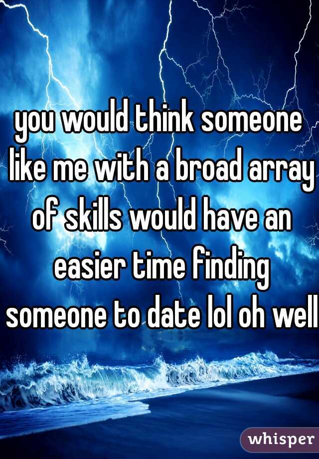you would think someone like me with a broad array of skills would have an easier time finding someone to date lol oh well.