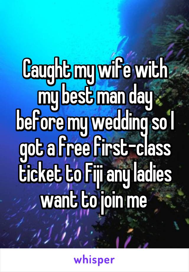 Caught my wife with my best man day before my wedding so I got a free first-class ticket to Fiji any ladies want to join me 