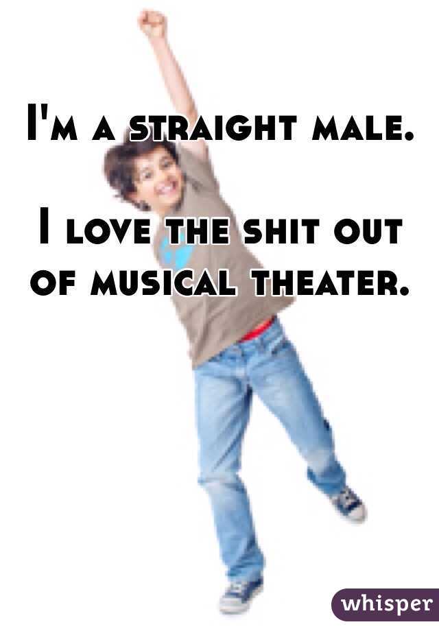 I'm a straight male. 

I love the shit out of musical theater. 