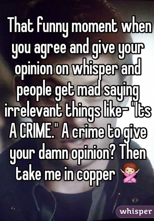  That funny moment when you agree and give your opinion on whisper and people get mad saying irrelevant things like- "Its A CRIME." A crime to give your damn opinion? Then take me in copper 🙅