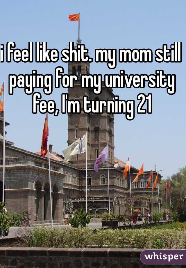 i feel like shit. my mom still paying for my university fee, I'm turning 21