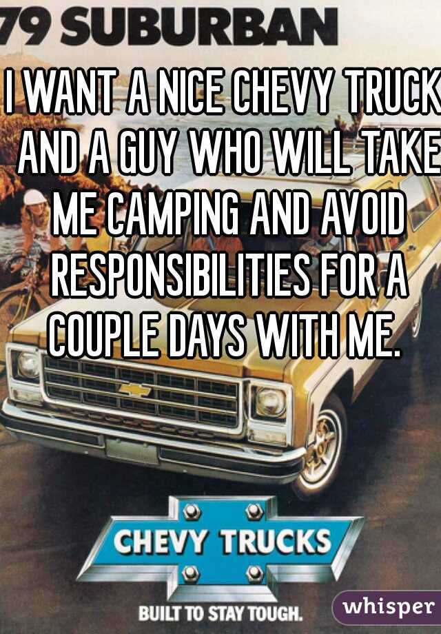 I WANT A NICE CHEVY TRUCK AND A GUY WHO WILL TAKE ME CAMPING AND AVOID RESPONSIBILITIES FOR A COUPLE DAYS WITH ME. 