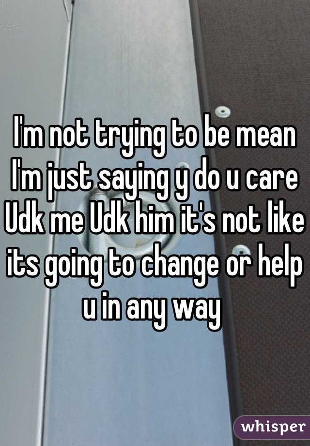 I'm not trying to be mean I'm just saying y do u care Udk me Udk him it's not like its going to change or help u in any way 