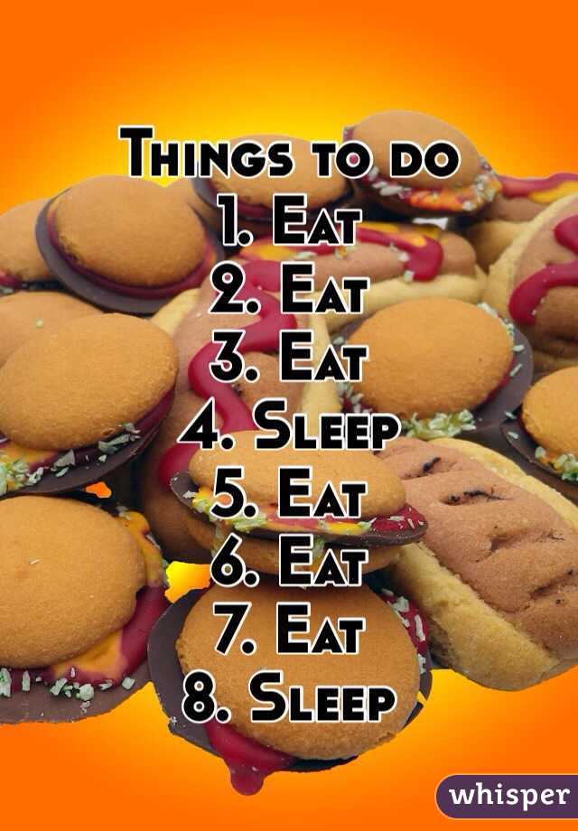 Things to do
1. Eat
2. Eat
3. Eat
4. Sleep
5. Eat
6. Eat
7. Eat
8. Sleep