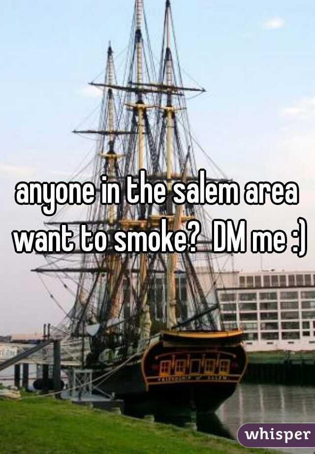 anyone in the salem area want to smoke?  DM me :)
