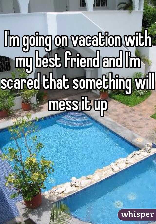 I'm going on vacation with my best friend and I'm scared that something will mess it up