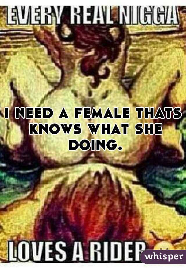i need a female thats knows what she doing.