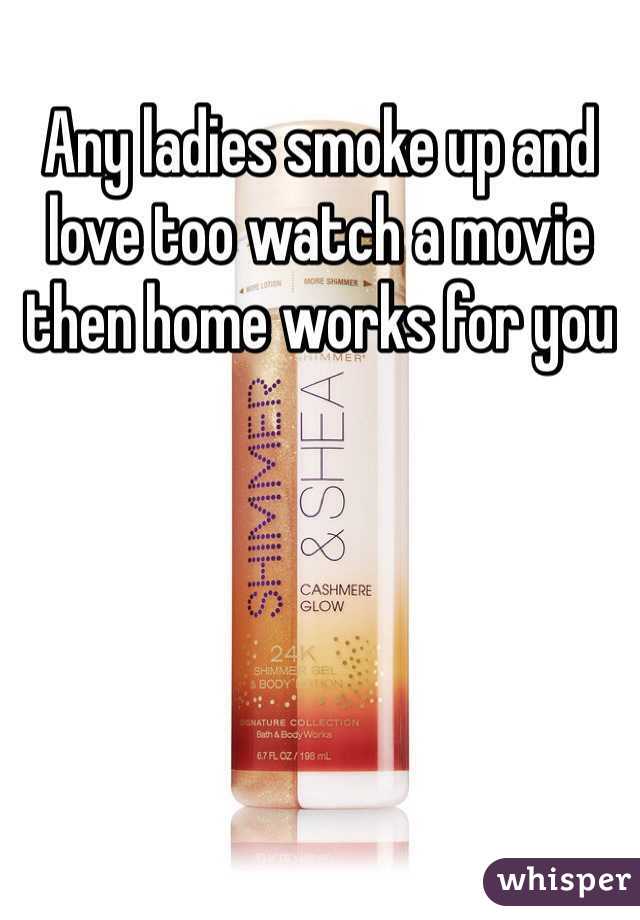 Any ladies smoke up and love too watch a movie then home works for you 