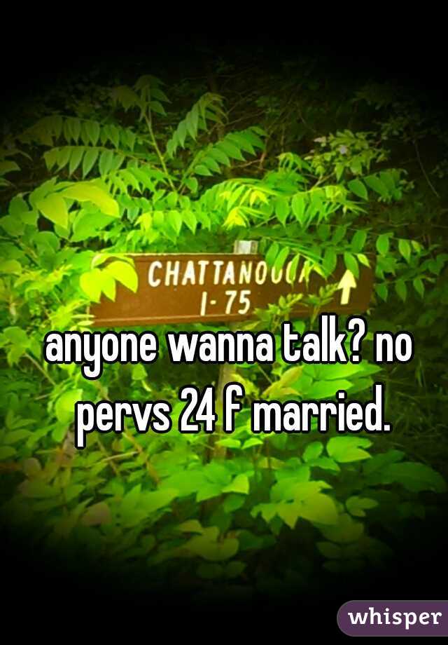 anyone wanna talk? no pervs 24 f married.