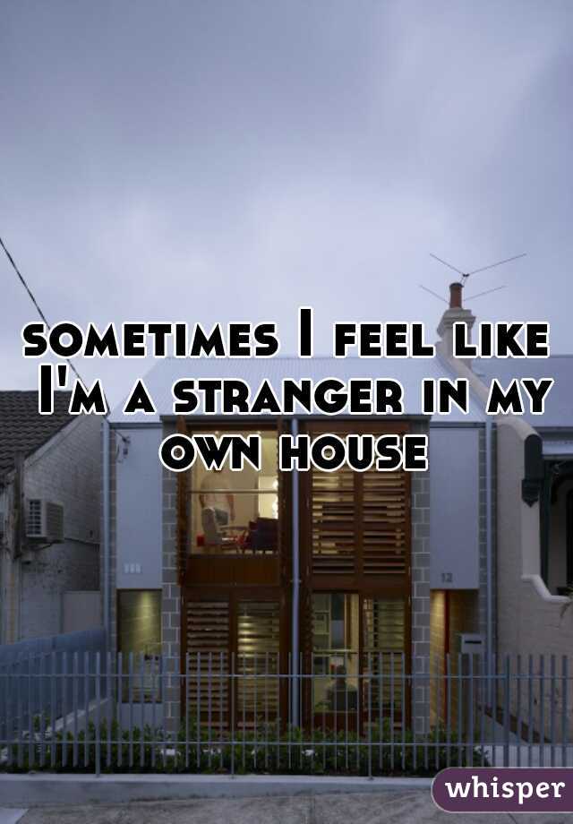 sometimes I feel like I'm a stranger in my own house