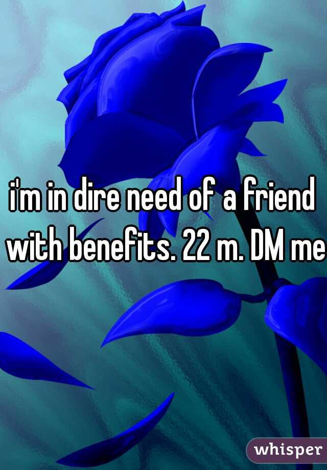 i'm in dire need of a friend with benefits. 22 m. DM me.