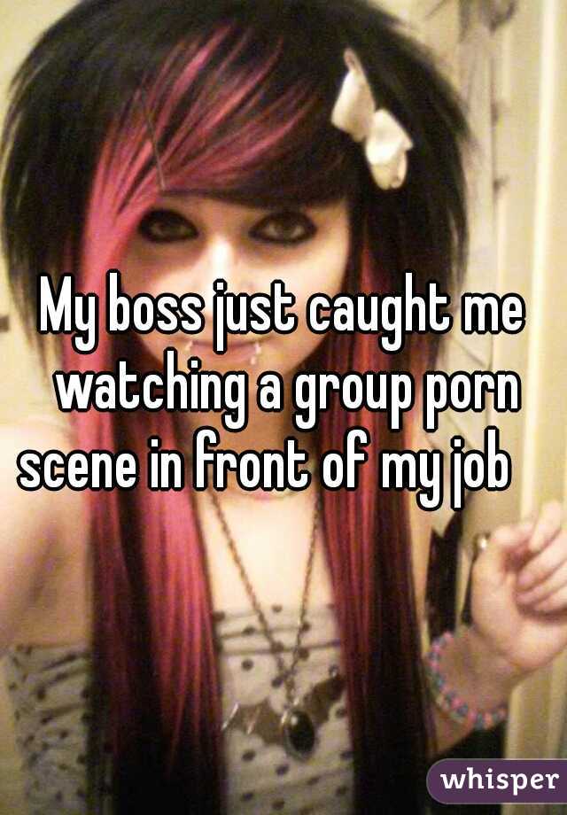My boss just caught me watching a group porn scene in front of my job    