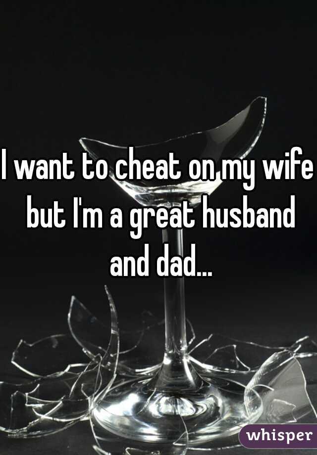 I want to cheat on my wife but I'm a great husband and dad...