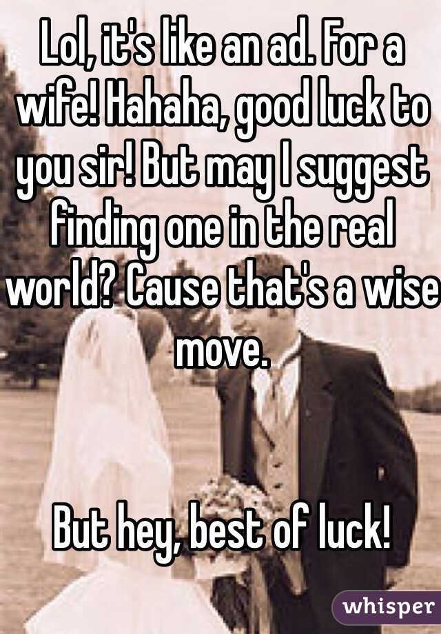 Lol, it's like an ad. For a wife! Hahaha, good luck to you sir! But may I suggest finding one in the real world? Cause that's a wise move.


But hey, best of luck!