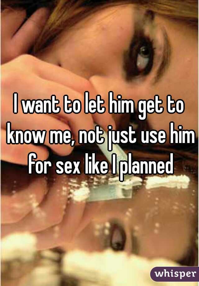 I want to let him get to know me, not just use him for sex like I planned