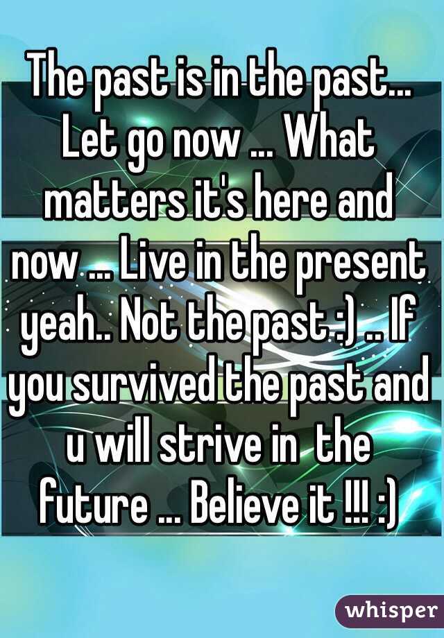 The past is in the past... Let go now ... What matters it's here and now ... Live in the present yeah.. Not the past :) .. If you survived the past and u will strive in  the future ... Believe it !!! :) 