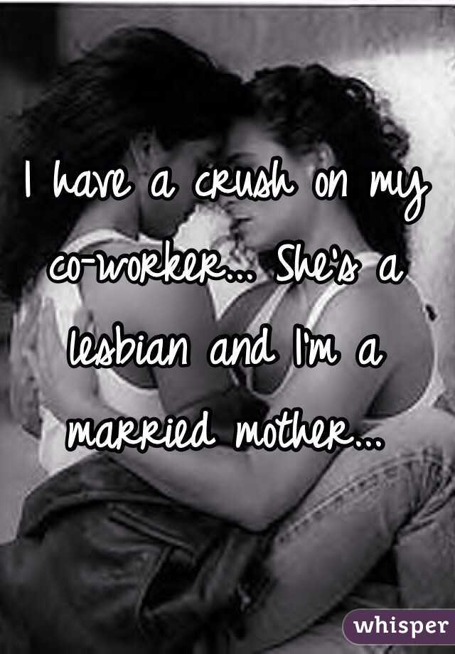 I have a crush on my co-worker... She's a lesbian and I'm a married mother...