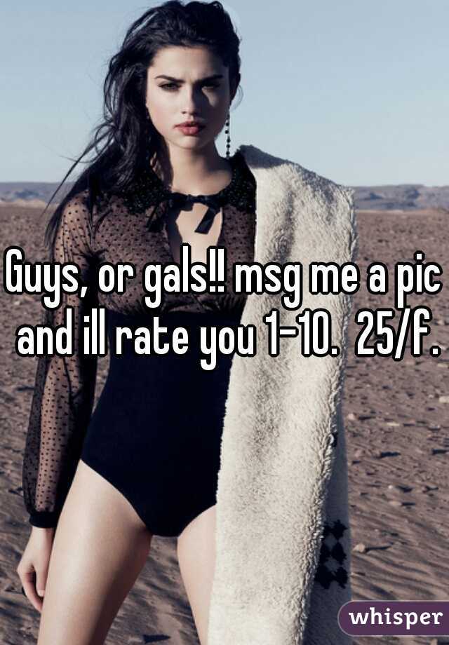 Guys, or gals!! msg me a pic and ill rate you 1-10.  25/f.