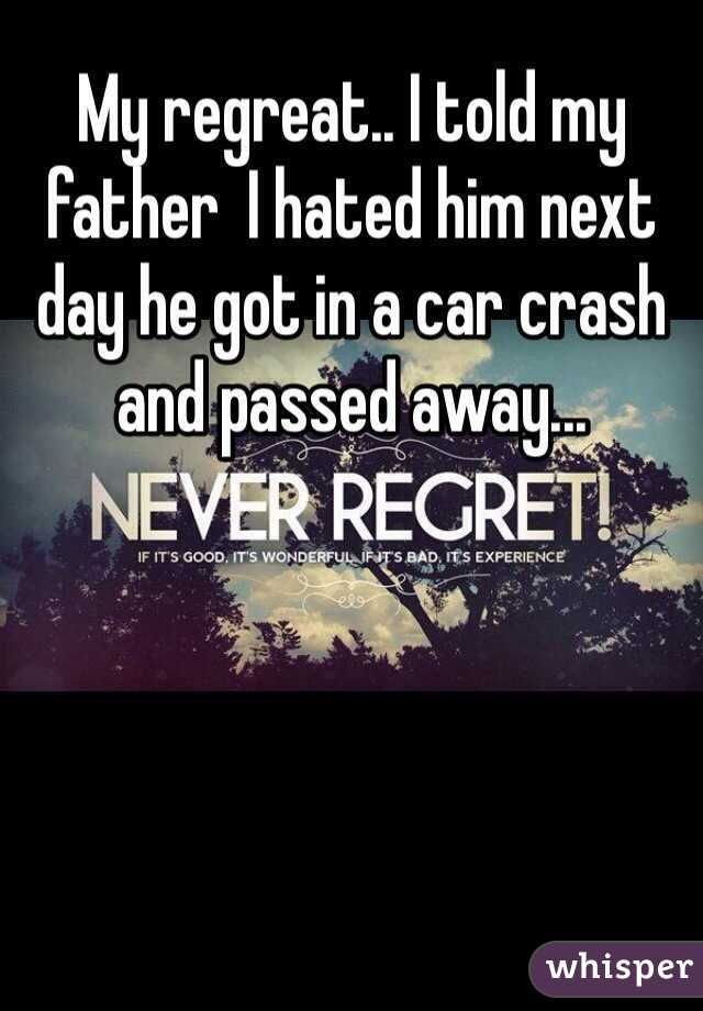 My regreat.. I told my father  I hated him next day he got in a car crash and passed away...