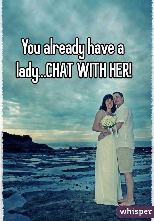 You already have a lady...CHAT WITH HER!